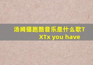 汤姆猫跑酷音乐是什么歌TXTx you have